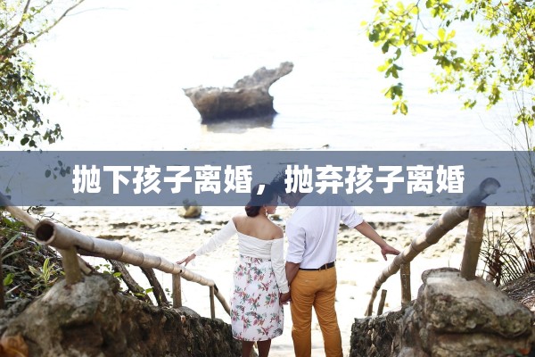 抛下孩子离婚，抛弃孩子离婚