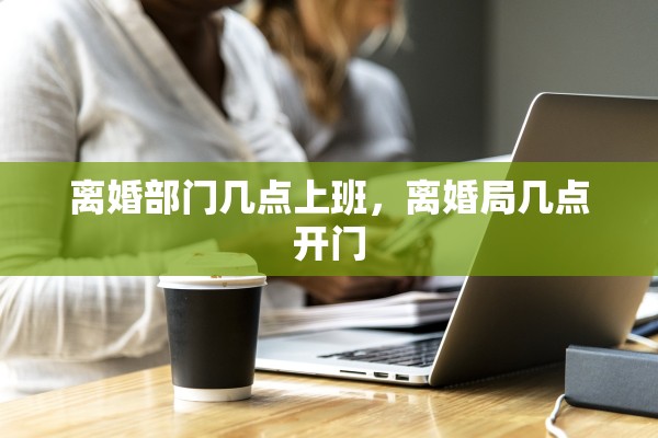 离婚部门几点上班，离婚局几点开门