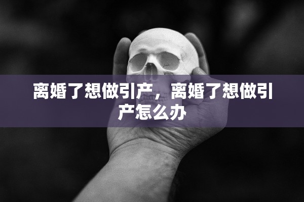 离婚了想做引产，离婚了想做引产怎么办