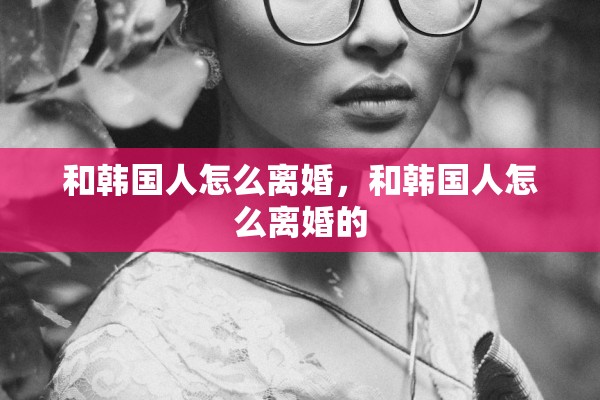 和韩国人怎么离婚，和韩国人怎么离婚的