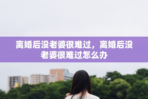 离婚后没老婆很难过,离婚后没老婆很难过怎么办 离婚后没老婆很难过,离婚后没老婆很难过怎么办