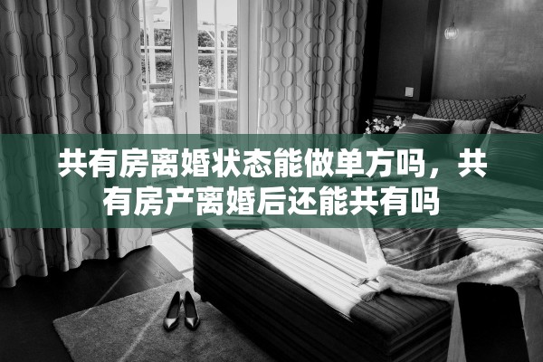 共有房离婚状态能做单方吗,共有房产离婚后还能共有吗 共有房离婚状态能做单方吗,共有房产离婚后还能共有吗