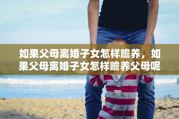 如果父母离婚子女怎样赡养，如果父母离婚子女怎样赡养父母呢