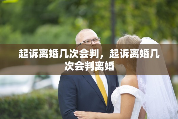 起诉离婚几次会判,起诉离婚几次会判离婚 起诉离婚几次会判,起诉离婚几次会判离婚