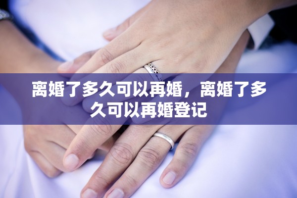 离婚了多久可以再婚,离婚了多久可以再婚登记 离婚了多久可以再婚,离婚了多久可以再婚登记