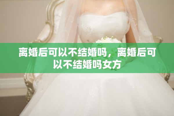 离婚后可以不结婚吗，离婚后可以不结婚吗女方
