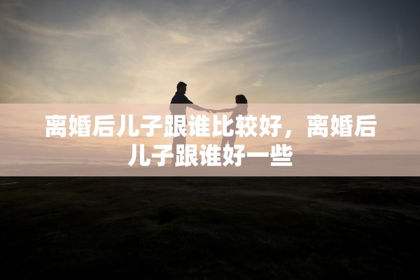 离婚后儿子跟谁比较好，离婚后儿子跟谁好一些