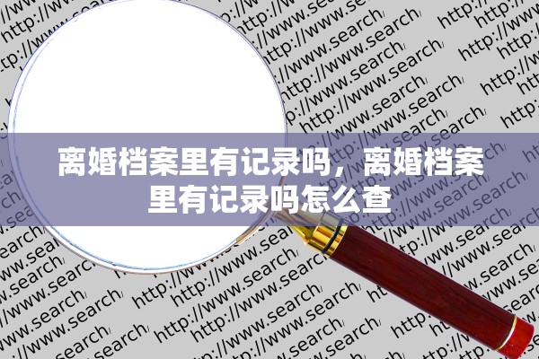 离婚档案里有记录吗，离婚档案里有记录吗怎么查