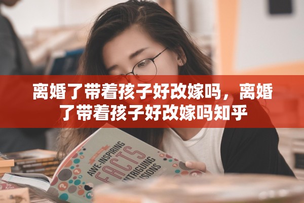 离婚了带着孩子好改嫁吗，离婚了带着孩子好改嫁吗知乎