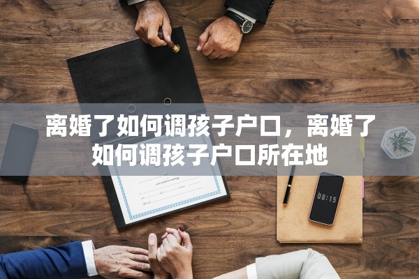 离婚了如何调孩子户口，离婚了如何调孩子户口所在地