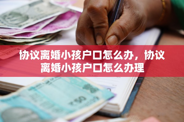 协议离婚小孩户口怎么办，协议离婚小孩户口怎么办理