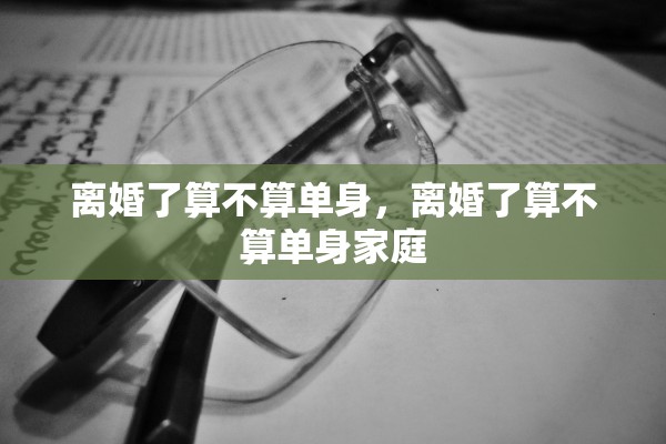 离婚了算不算单身，离婚了算不算单身家庭