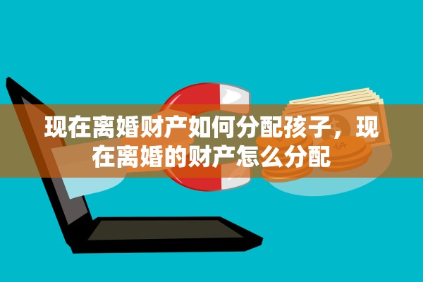 现在离婚财产如何分配孩子，现在离婚的财产怎么分配