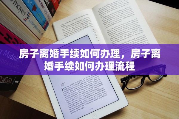 房子离婚手续如何办理，房子离婚手续如何办理流程