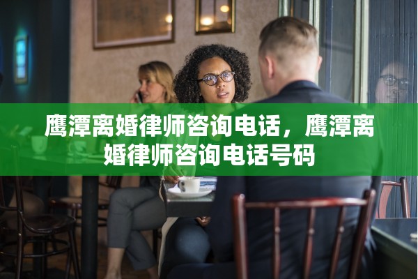 鹰潭离婚律师咨询电话，鹰潭离婚律师咨询电话号码
