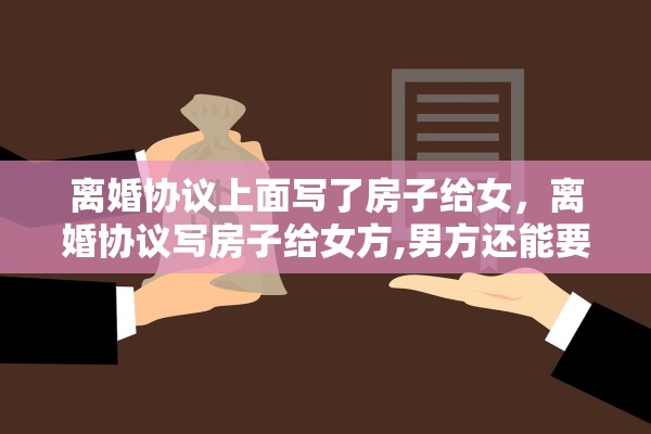 离婚协议上面写了房子给女,离婚协议写房子给女方,男方还能要回吗 离婚协议上面写了房子给女,离婚协议写房子给女方,男方还能要回吗