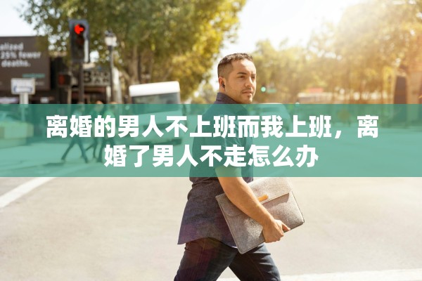 离婚的男人不上班而我上班，离婚了男人不走怎么办