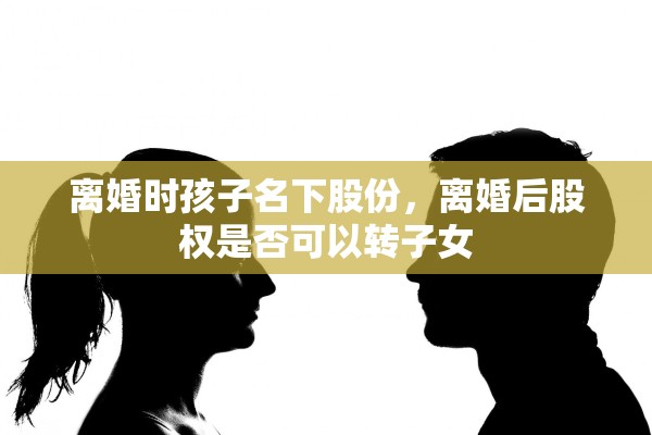 离婚时孩子名下股份，离婚后股权是否可以转子女