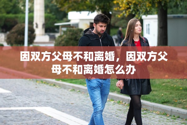 因双方父母不和离婚,因双方父母不和离婚怎么办 因双方父母不和离婚,因双方父母不和离婚怎么办