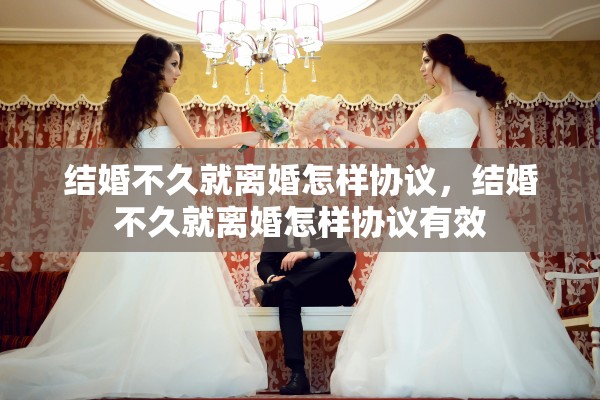 结婚不久就离婚怎样协议，结婚不久就离婚怎样协议有效