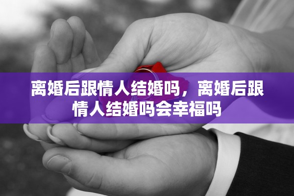 离婚后跟情人结婚吗,离婚后跟情人结婚吗会幸福吗 离婚后跟情人结婚吗,离婚后跟情人结婚吗会幸福吗