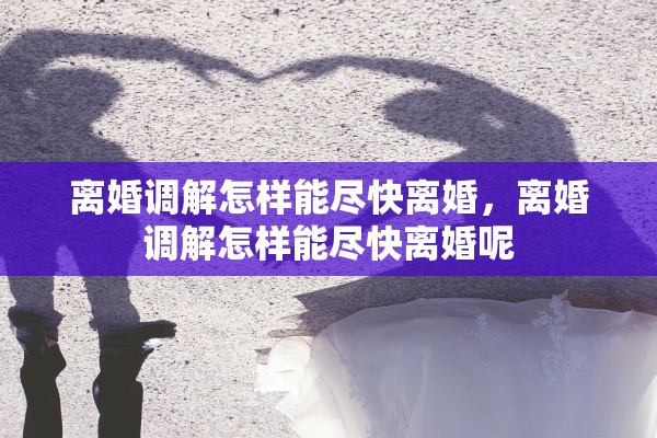 离婚调解怎样能尽快离婚，离婚调解怎样能尽快离婚呢
