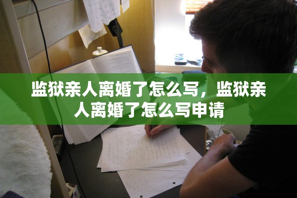 监狱亲人离婚了怎么写，监狱亲人离婚了怎么写申请