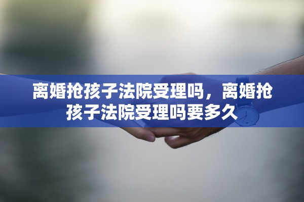 离婚抢孩子法院受理吗,离婚抢孩子法院受理吗要多久 离婚抢孩子法院受理吗,离婚抢孩子法院受理吗要多久