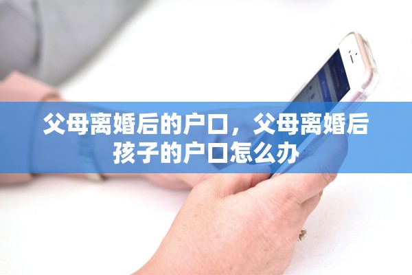 父母离婚后的户口,父母离婚后孩子的户口怎么办 父母离婚后的户口,父母离婚后孩子的户口怎么办
