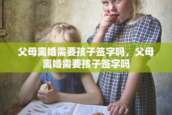 父母离婚需要孩子签字吗，父母离婚需要孩子签字吗