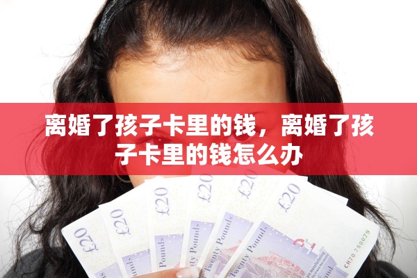 离婚了孩子卡里的钱，离婚了孩子卡里的钱怎么办