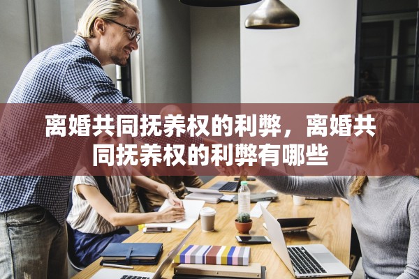 离婚共同抚养权的利弊，离婚共同抚养权的利弊有哪些