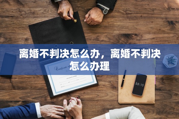 离婚不判决怎么办，离婚不判决怎么办理