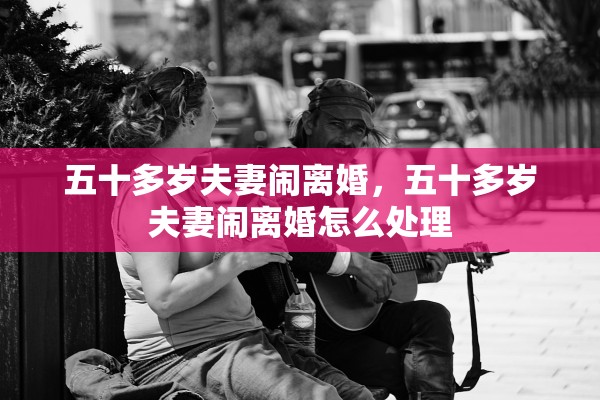 五十多岁夫妻闹离婚，五十多岁夫妻闹离婚怎么处理