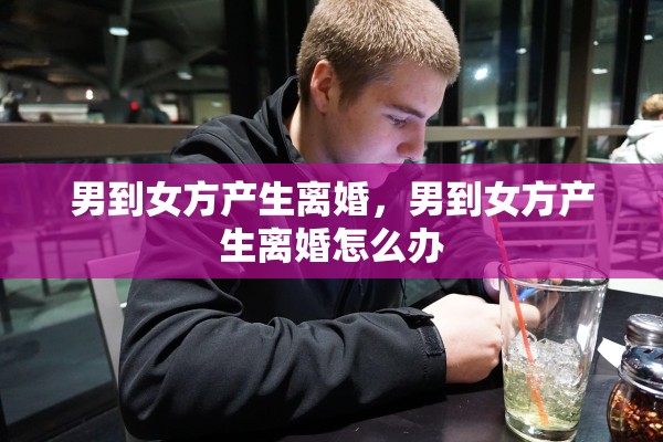 男到女方产生离婚，男到女方产生离婚怎么办