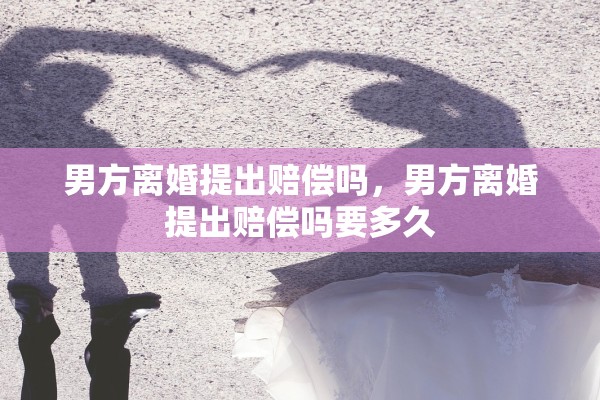 男方离婚提出赔偿吗,男方离婚提出赔偿吗要多久 男方离婚提出赔偿吗,男方离婚提出赔偿吗要多久