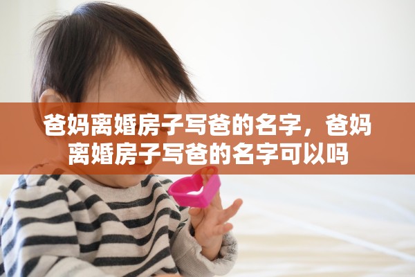 爸妈离婚房子写爸的名字，爸妈离婚房子写爸的名字可以吗