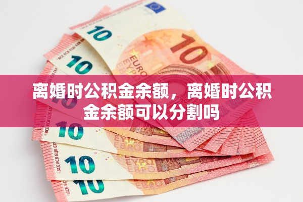 离婚时公积金余额，离婚时公积金余额可以分割吗