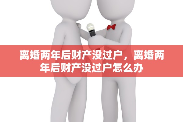 离婚两年后财产没过户，离婚两年后财产没过户怎么办