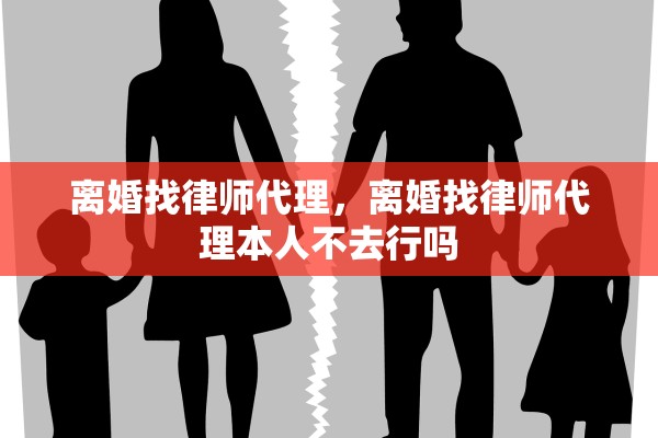 离婚找律师代理，离婚找律师代理本人不去行吗