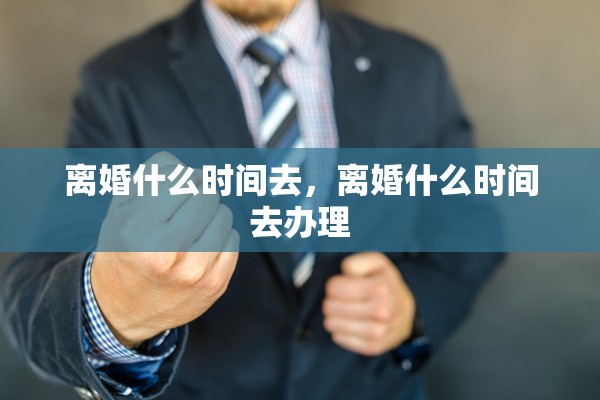 离婚什么时间去，离婚什么时间去办理