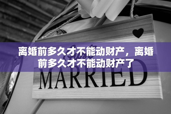 离婚前多久才不能动财产，离婚前多久才不能动财产了