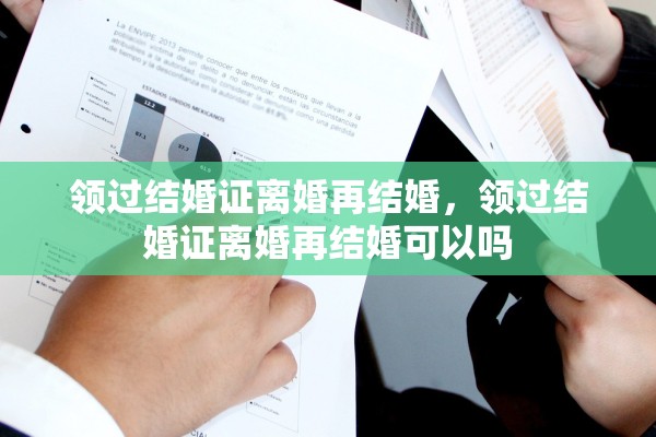 领过结婚证离婚再结婚,领过结婚证离婚再结婚可以吗 领过结婚证离婚再结婚,领过结婚证离婚再结婚可以吗