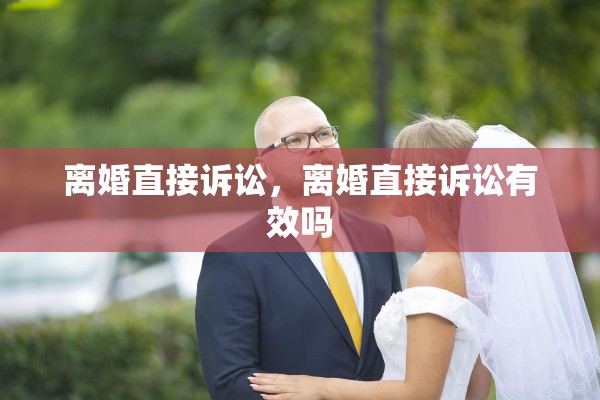离婚直接诉讼,离婚直接诉讼有效吗 离婚直接诉讼,离婚直接诉讼有效吗