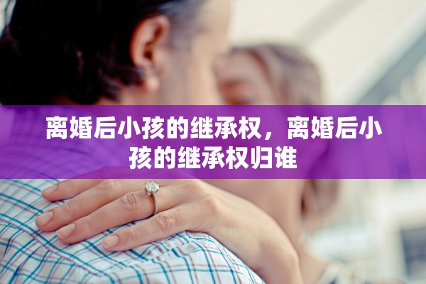 离婚后小孩的继承权，离婚后小孩的继承权归谁