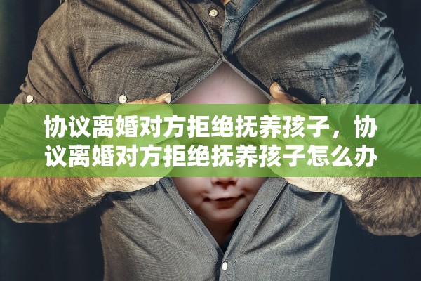 协议离婚对方拒绝抚养孩子，协议离婚对方拒绝抚养孩子怎么办