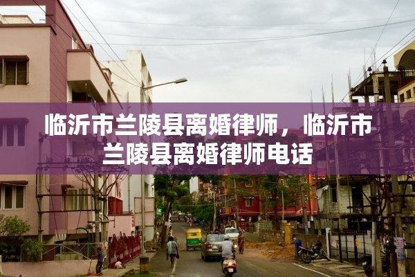 临沂市兰陵县离婚律师，临沂市兰陵县离婚律师电话