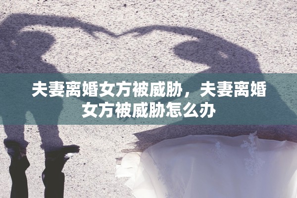 夫妻离婚女方被威胁，夫妻离婚女方被威胁怎么办