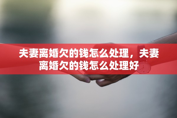 夫妻离婚欠的钱怎么处理,夫妻离婚欠的钱怎么处理好 夫妻离婚欠的钱怎么处理,夫妻离婚欠的钱怎么处理好