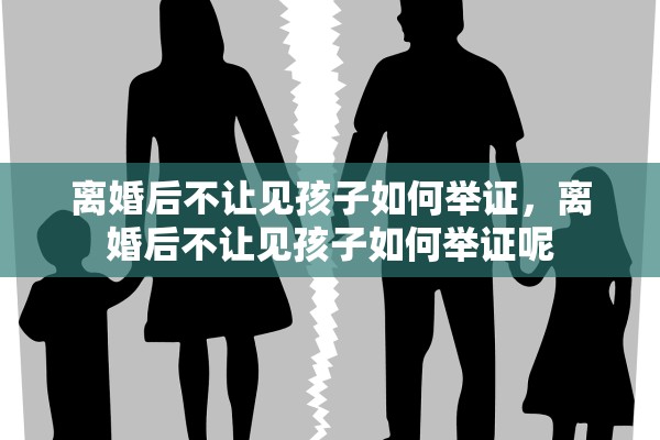 离婚后不让见孩子如何举证，离婚后不让见孩子如何举证呢